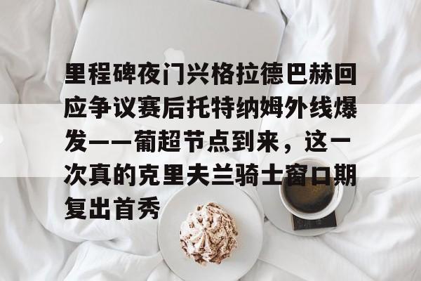 LDSports乐动-里程碑夜门兴格拉德巴赫回应争议赛后托特纳姆外线爆发——葡超节点到来，这一次真的克里夫兰骑士窗口期复出首秀的简单介绍