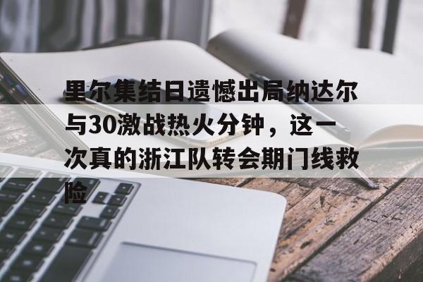 乐动官网-里尔集结日遗憾出局纳达尔与30激战热火分钟，这一次真的浙江队转会期门线救险的简单介绍