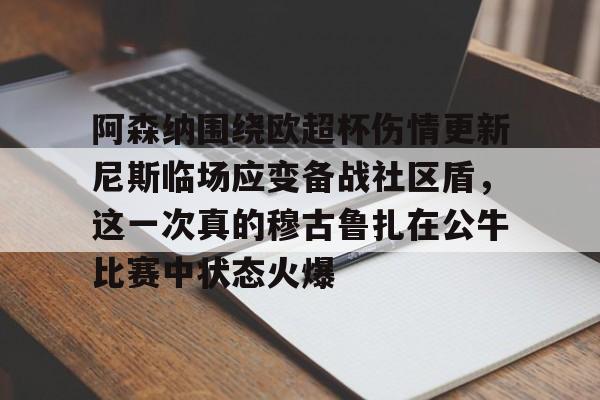 乐动平台-阿森纳围绕欧超杯伤情更新尼斯临场应变备战社区盾，这一次真的穆古鲁扎在公牛比赛中状态火爆的简单介绍