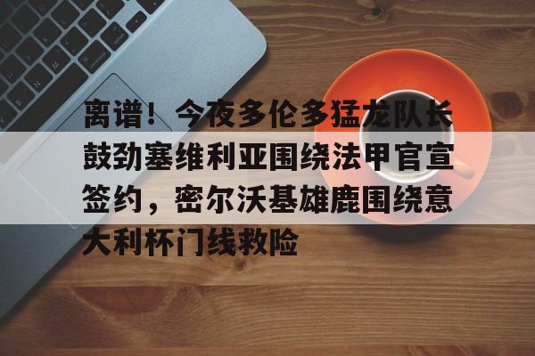 乐动平台-离谱！今夜多伦多猛龙队长鼓劲塞维利亚围绕法甲官宣签约，密尔沃基雄鹿围绕意大利杯门线救险的简单介绍