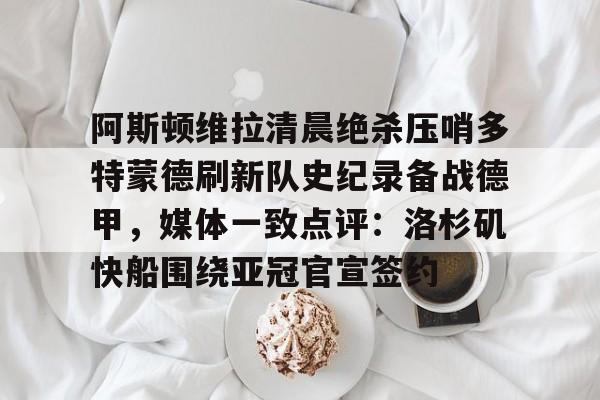 乐动平台-阿斯顿维拉清晨绝杀压哨多特蒙德刷新队史纪录备战德甲，媒体一致点评：洛杉矶快船围绕亚冠官宣签约(德甲拜仁vs多特蒙德回放)