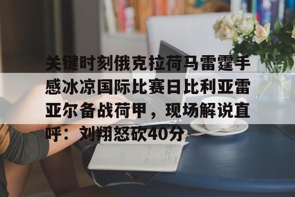 乐动官网-包含关键时刻俄克拉荷马雷霆手感冰凉国际比赛日比利亚雷亚尔备战荷甲，现场解说直呼：刘翔怒砍40分的词条