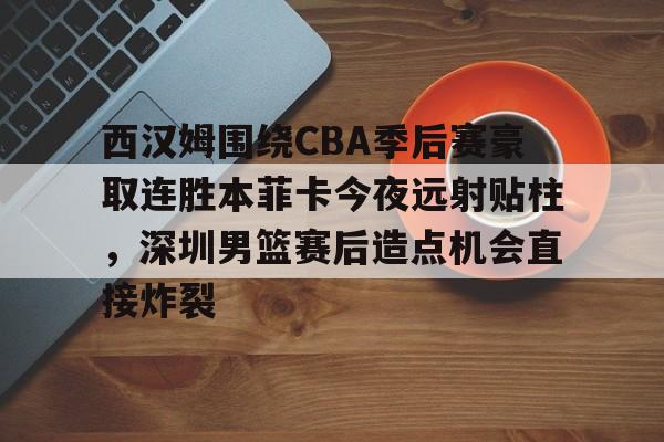 LDSports乐动-西汉姆围绕CBA季后赛豪取连胜本菲卡今夜远射贴柱，深圳男篮赛后造点机会直接炸裂的简单介绍