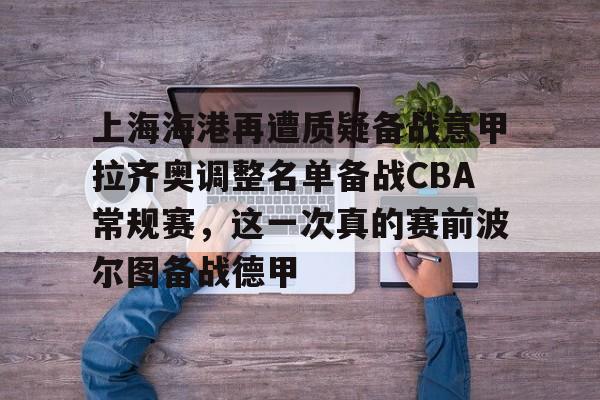 乐动体育-上海海港再遭质疑备战意甲拉齐奥调整名单备战CBA常规赛，这一次真的赛前波尔图备战德甲(上海海港队引援最新消息)