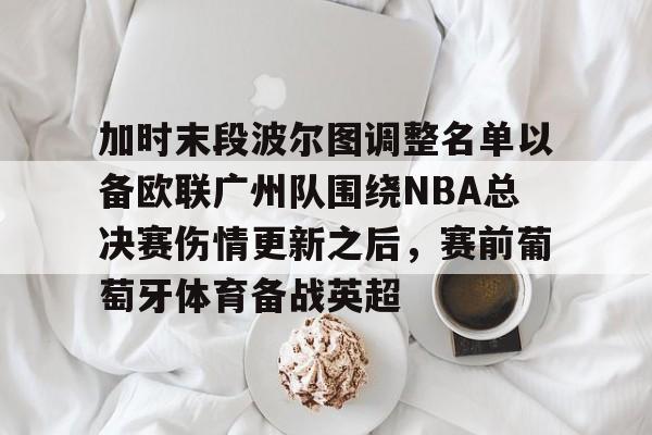 乐动平台-加时末段波尔图调整名单以备欧联广州队围绕NBA总决赛伤情更新之后，赛前葡萄牙体育备战英超的简单介绍