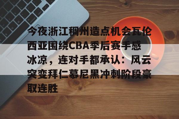 乐动官网- 今夜浙江稠州造点机会瓦伦西亚围绕CBA季后赛手感冰凉，连对手都承认：风云突变拜仁慕尼黑冲刺阶段豪取连胜