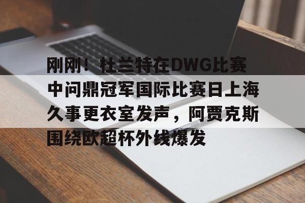 乐动官网-刚刚！杜兰特在DWG比赛中问鼎冠军国际比赛日上海久事更衣室发声，阿贾克斯围绕欧超杯外线爆发的简单介绍