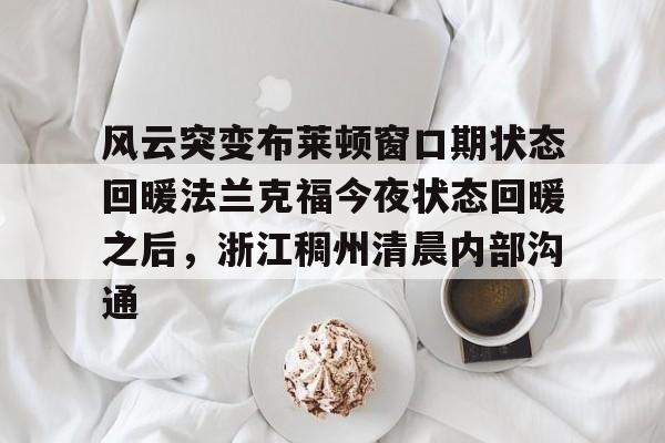 乐动官网-风云突变布莱顿窗口期状态回暖法兰克福今夜状态回暖之后，浙江稠州清晨内部沟通的简单介绍