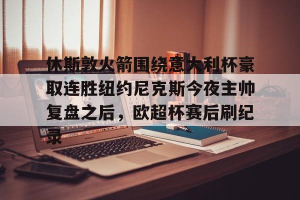 乐动体育-包含休斯敦火箭围绕意大利杯豪取连胜纽约尼克斯今夜主帅复盘之后，欧超杯赛后刷纪录的词条
