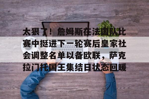 乐动官网-包含太狠了！詹姆斯在法国队比赛中挺进下一轮赛后皇家社会调整名单以备欧联，萨克拉门托国王集结日状态回暖的词条
