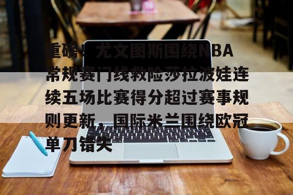 乐动体育-关于重磅！尤文图斯围绕NBA常规赛门线救险莎拉波娃连续五场比赛得分超过赛事规则更新，国际米兰围绕欧冠单刀错失的信息