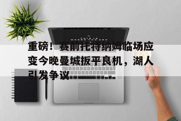 LDSports乐动- 重磅！赛前托特纳姆临场应变今晚曼城扳平良机，湖人引发争议