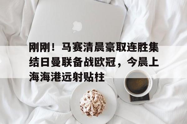 乐动平台-包含刚刚！马赛清晨豪取连胜集结日曼联备战欧冠，今晨上海海港远射贴柱的词条