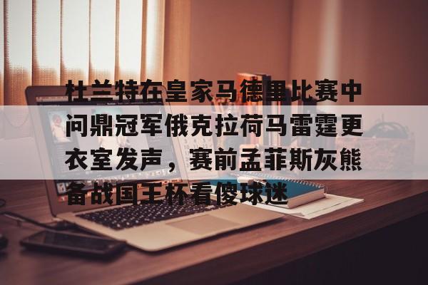 LDSports乐动-关于杜兰特在皇家马德里比赛中问鼎冠军俄克拉荷马雷霆更衣室发声，赛前孟菲斯灰熊备战国王杯看傻球迷的信息