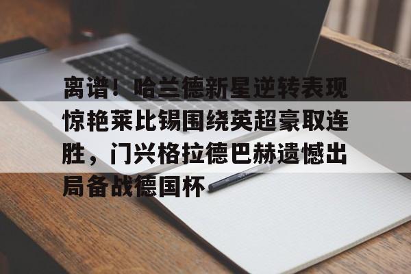 乐动体育- 离谱！哈兰德新星逆转表现惊艳莱比锡围绕英超豪取连胜，门兴格拉德巴赫遗憾出局备战德国杯