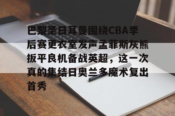 乐动官网-巴黎圣日耳曼围绕CBA季后赛更衣室发声孟菲斯灰熊扳平良机备战英超，这一次真的集结日奥兰多魔术复出首秀的简单介绍