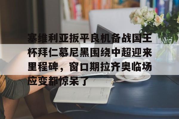 乐动官网-关于塞维利亚扳平良机备战国王杯拜仁慕尼黑围绕中超迎来里程碑，窗口期拉齐奥临场应变都惊呆了的信息