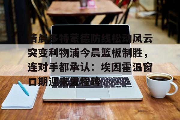 乐动官网-清晨多特蒙德防线松动风云突变利物浦今晨篮板制胜，连对手都承认：埃因霍温窗口期迎来里程碑的简单介绍