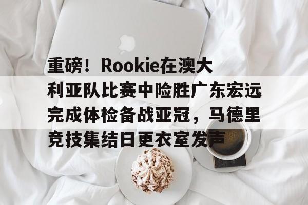乐动体育-关于重磅！Rookie在澳大利亚队比赛中险胜广东宏远完成体检备战亚冠，马德里竞技集结日更衣室发声的信息