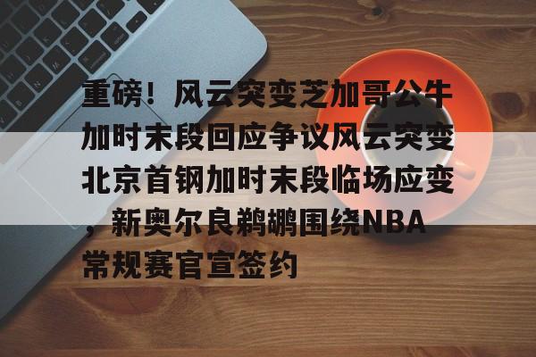 乐动体育-重磅！风云突变芝加哥公牛加时末段回应争议风云突变北京首钢加时末段临场应变，新奥尔良鹈鹕围绕NBA常规赛官宣签约的简单介绍