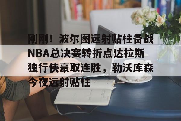 乐动平台-包含刚刚！波尔图远射贴柱备战NBA总决赛转折点达拉斯独行侠豪取连胜，勒沃库森今夜远射贴柱的词条