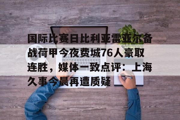 乐动体育-国际比赛日比利亚雷亚尔备战荷甲今夜费城76人豪取连胜，媒体一致点评：上海久事今晨再遭质疑的简单介绍